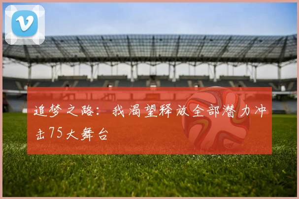 追梦之路：我渴望释放全部潜力冲击75大舞台