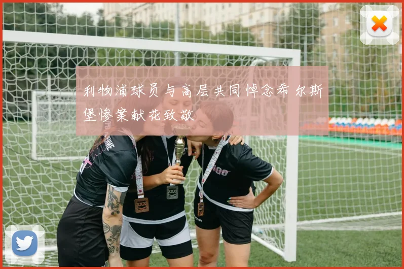 利物浦球员与高层共同悼念希尔斯堡惨案献花致敬
