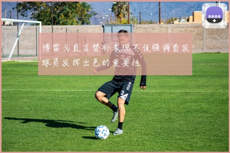 博雷戈直言替补表现不佳强调首发球员发挥出色的重要性