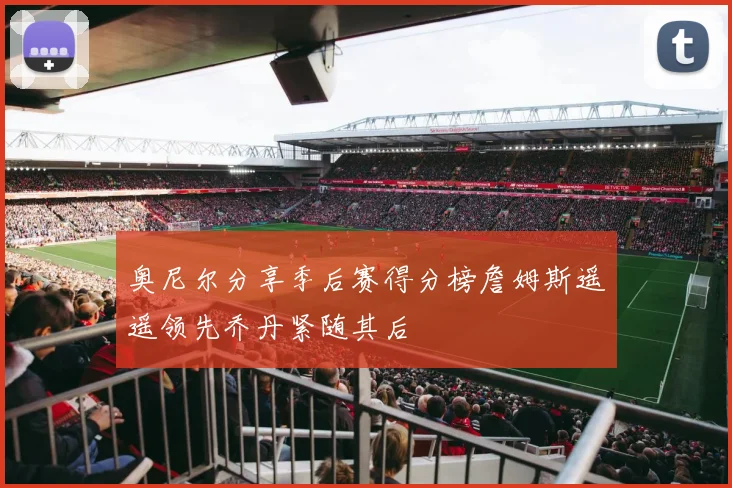 奥尼尔分享季后赛得分榜詹姆斯遥遥领先乔丹紧随其后
