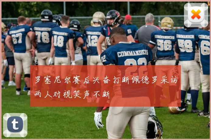 罗塞尼尔赛后兴奋打断佩德罗采访两人对视笑声不断