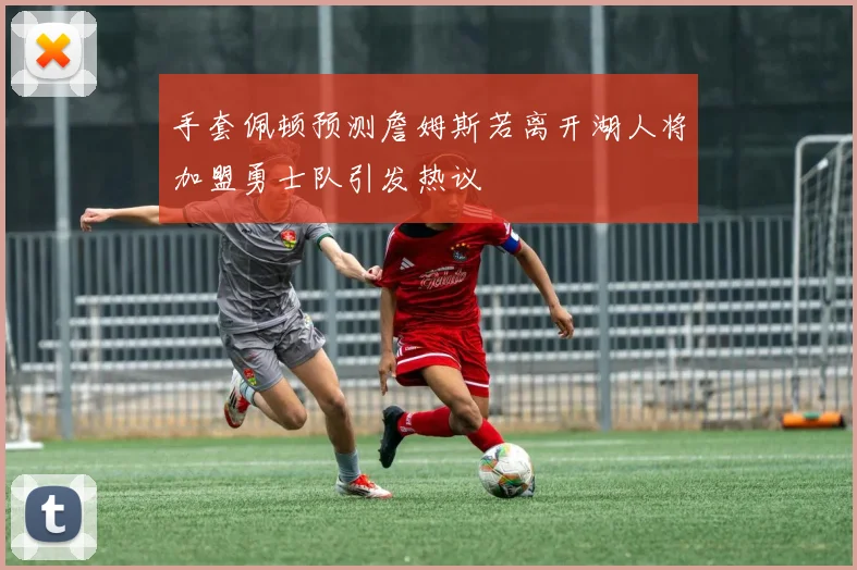手套佩顿预测詹姆斯若离开湖人将加盟勇士队引发热议