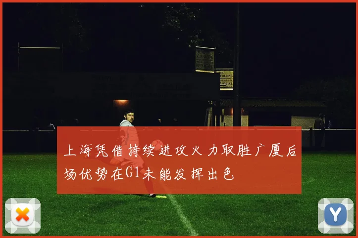 上海凭借持续进攻火力取胜广厦后场优势在G1未能发挥出色