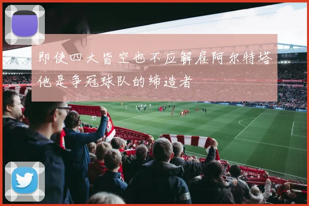 即使四大皆空也不应解雇阿尔特塔他是争冠球队的缔造者