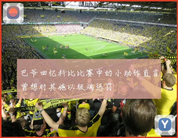 巴爷回忆科比比赛中的小动作直言曾想对其施以极端惩罚