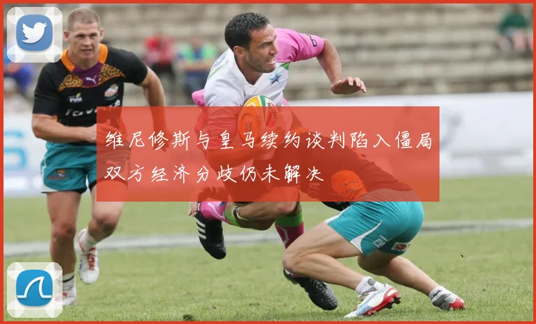 维尼修斯与皇马续约谈判陷入僵局双方经济分歧仍未解决