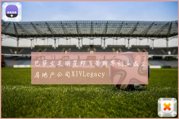 巴萨女足明星邦马蒂跨界创业成立房地产公司XIVLegacy