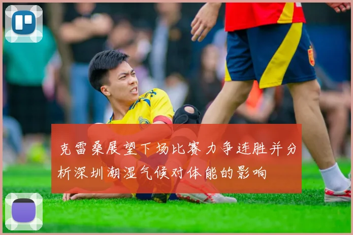 克雷桑展望下场比赛力争连胜并分析深圳潮湿气候对体能的影响