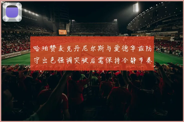 哈珀赞麦克丹尼尔斯与爱德华兹防守出色强调突破后需保持冷静节奏