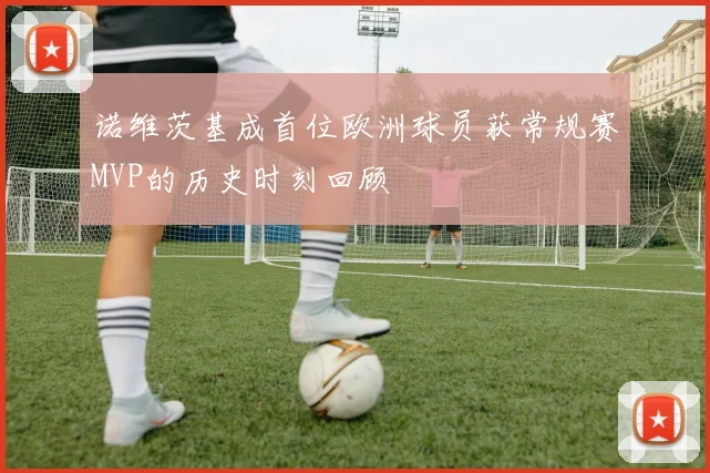 诺维茨基成首位欧洲球员获常规赛MVP的历史时刻回顾