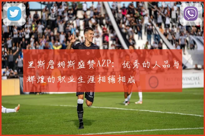 里斯詹姆斯盛赞AZP：优秀的人品与辉煌的职业生涯相辅相成