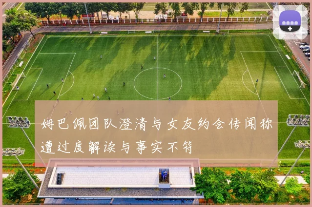 姆巴佩团队澄清与女友约会传闻称遭过度解读与事实不符