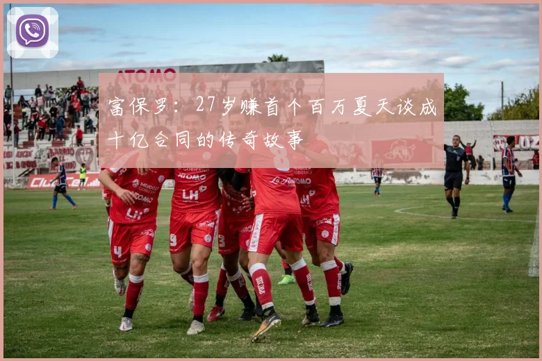 富保罗：27岁赚首个百万夏天谈成十亿合同的传奇故事