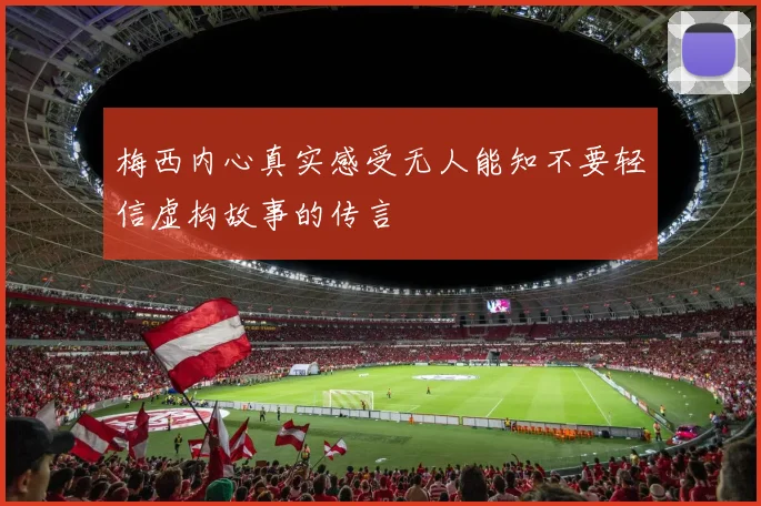 梅西内心真实感受无人能知不要轻信虚构故事的传言