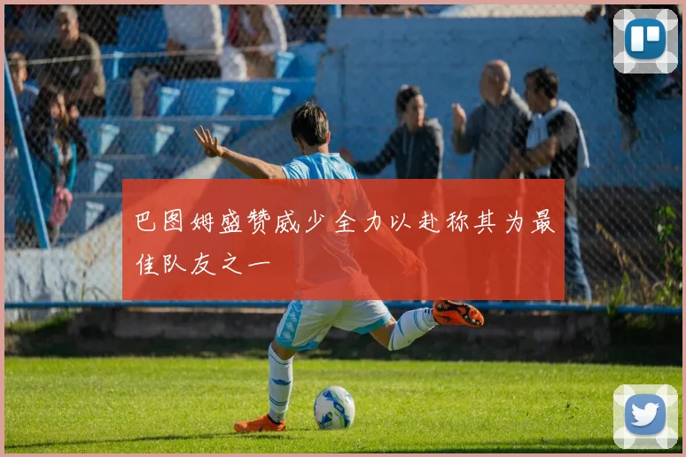 巴图姆盛赞威少全力以赴称其为最佳队友之一