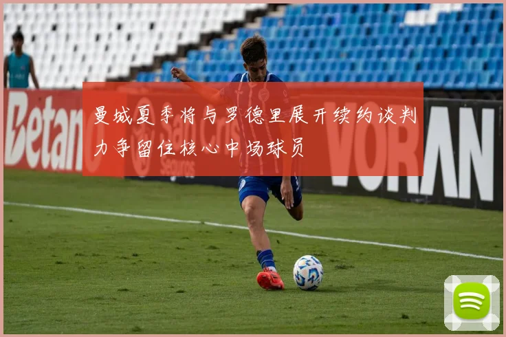曼城夏季将与罗德里展开续约谈判力争留住核心中场球员