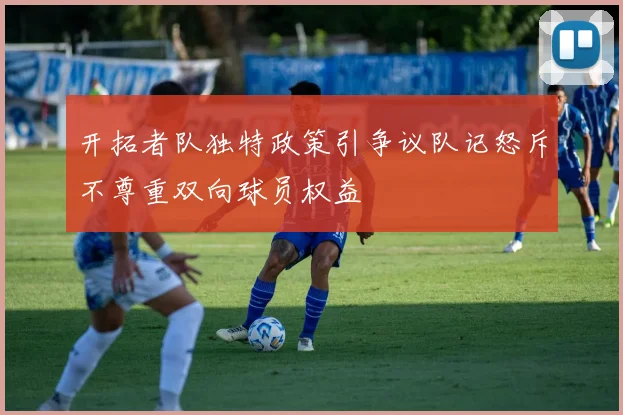 开拓者队独特政策引争议队记怒斥不尊重双向球员权益