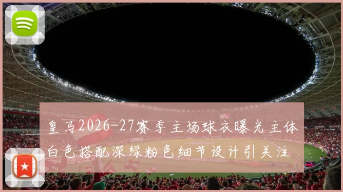 皇马2026-27赛季主场球衣曝光主体白色搭配深绿粉色细节设计引关注
