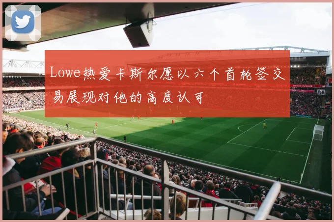 Lowe热爱卡斯尔愿以六个首轮签交易展现对他的高度认可