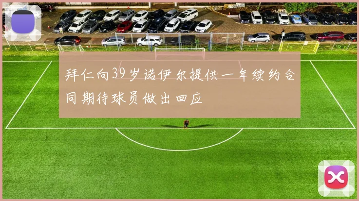拜仁向39岁诺伊尔提供一年续约合同期待球员做出回应