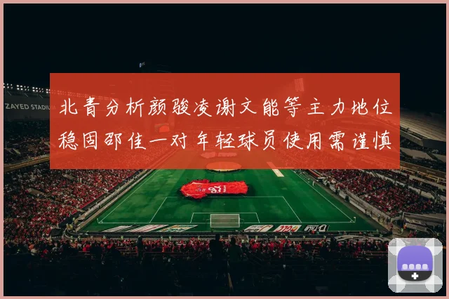 北青分析颜骏凌谢文能等主力地位稳固邵佳一对年轻球员使用需谨慎