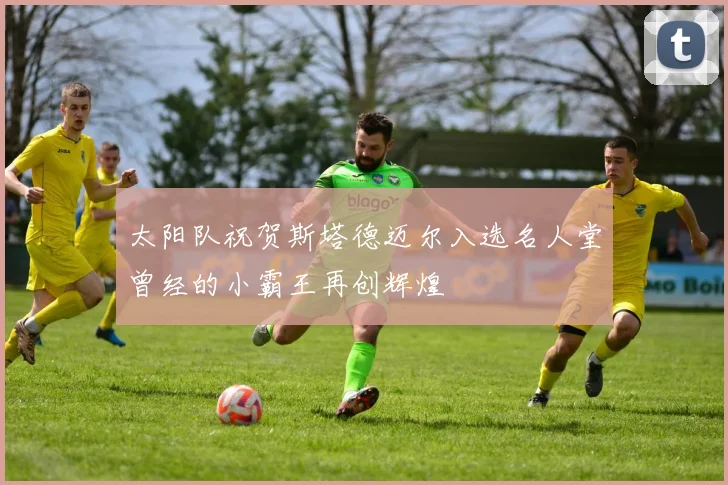 太阳队祝贺斯塔德迈尔入选名人堂曾经的小霸王再创辉煌