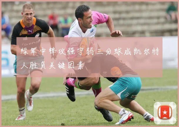 绿军中锋攻强守弱三分球成凯尔特人胜负关键因素