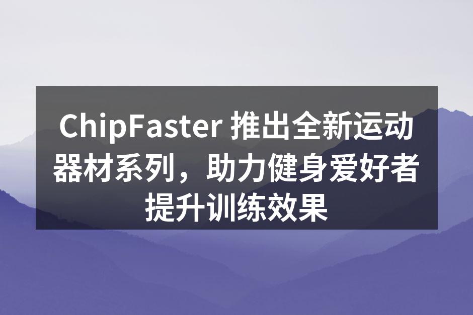 ChipFaster 推出全新运动器材系列，助力健身爱好者提升训练效果